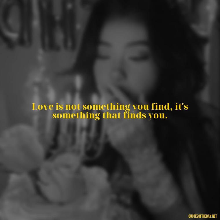 Love is not something you find, it's something that finds you. - Made With Love Quotes