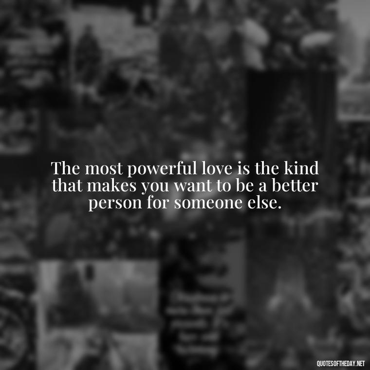 The most powerful love is the kind that makes you want to be a better person for someone else. - Love Advice Quotes