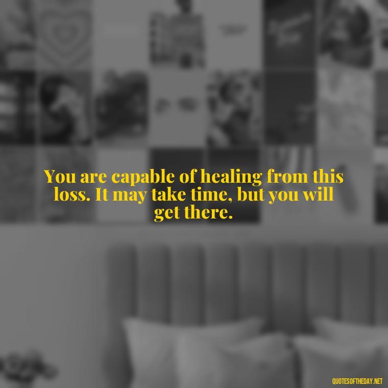 You are capable of healing from this loss. It may take time, but you will get there. - Encouraging Quotes For Someone Who Lost A Loved One