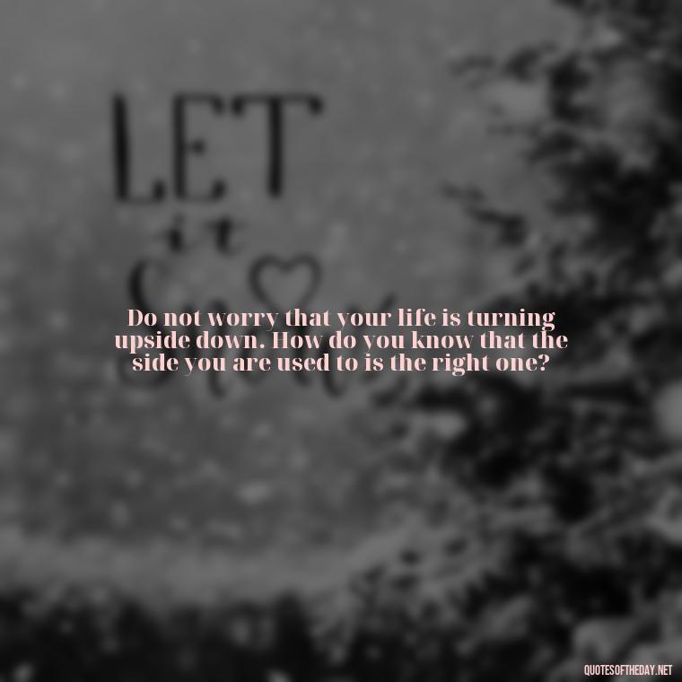 Do not worry that your life is turning upside down. How do you know that the side you are used to is the right one? - Inspirational Quotes For Someone Who Lost A Loved One