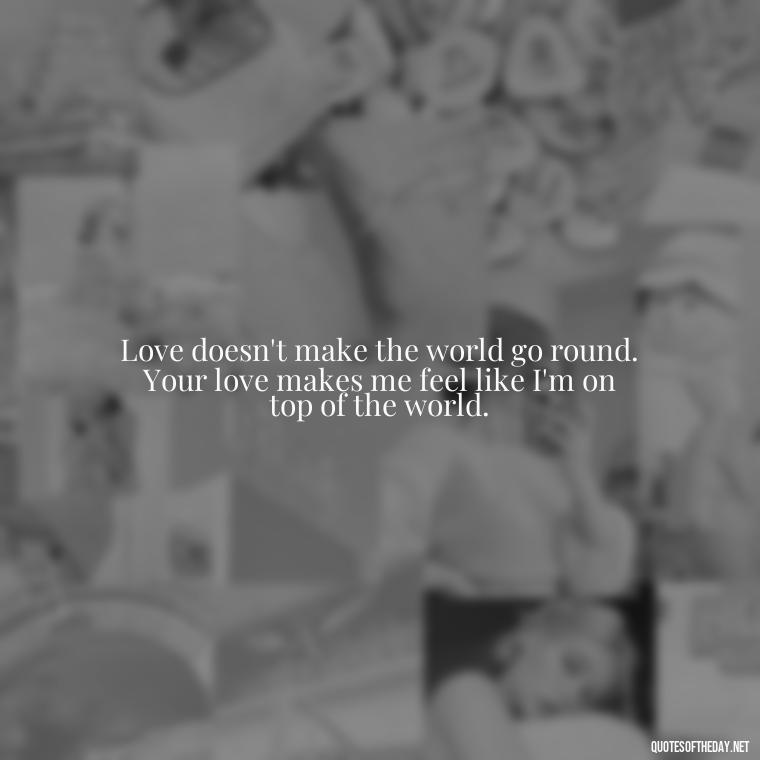 Love doesn't make the world go round. Your love makes me feel like I'm on top of the world. - Short Motivational Quotes For Husband