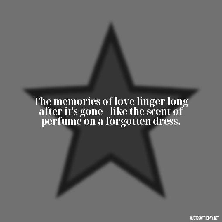 The memories of love linger long after it's gone - like the scent of perfume on a forgotten dress. - Broken Heart Sad Love Quotes