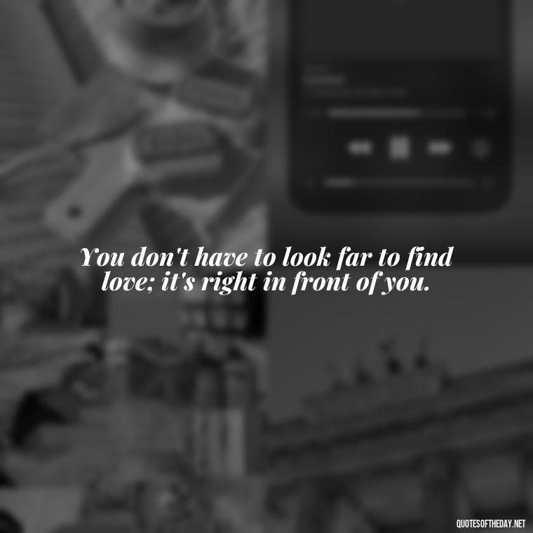 You don't have to look far to find love; it's right in front of you. - Inspirational Love Quotes Short