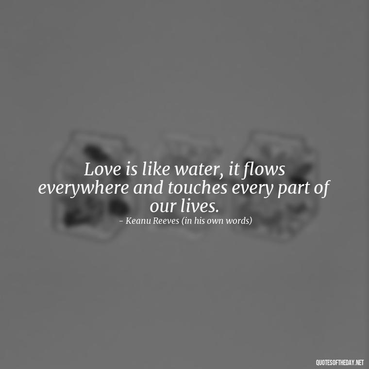 Love is like water, it flows everywhere and touches every part of our lives. - Keanu Reeves Love Quotes