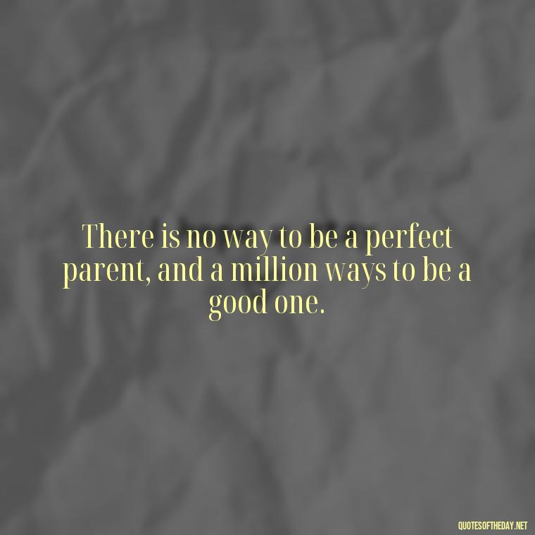 There is no way to be a perfect parent, and a million ways to be a good one. - I Love Being A Mother Quotes