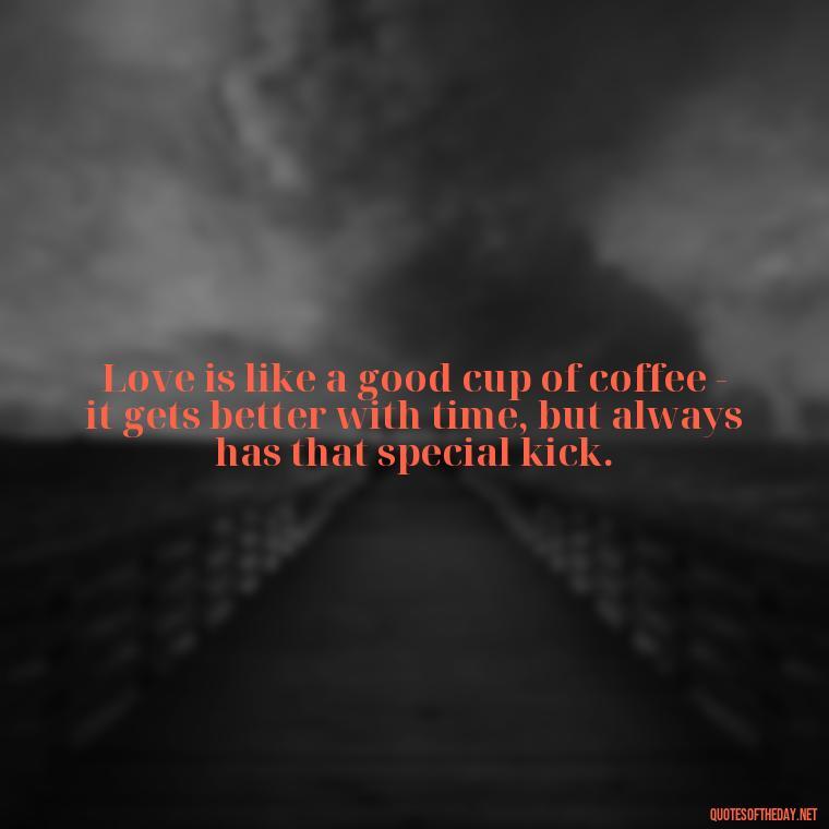 Love is like a good cup of coffee - it gets better with time, but always has that special kick. - Coffee Quotes With Love