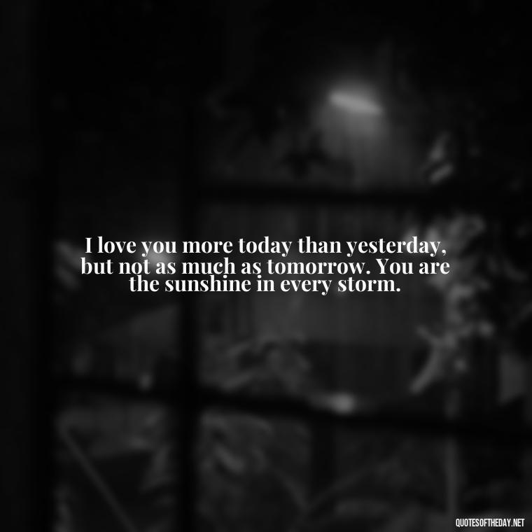 I love you more today than yesterday, but not as much as tomorrow. You are the sunshine in every storm. - Cute Love Quotes For Him From The Heart