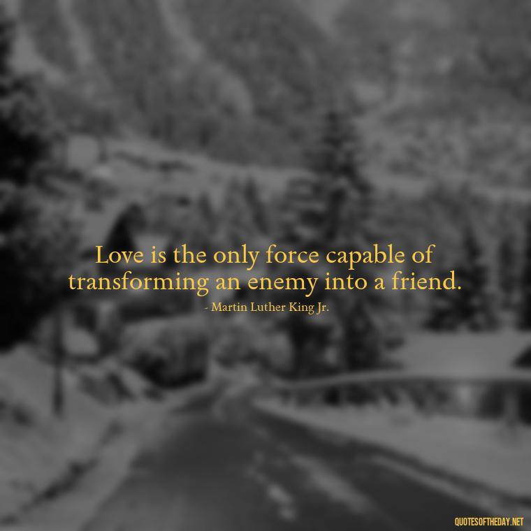 Love is the only force capable of transforming an enemy into a friend. - Blessings And Love Quotes