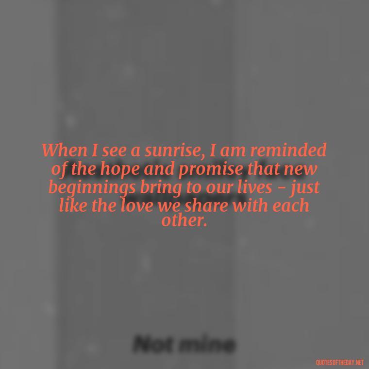 When I see a sunrise, I am reminded of the hope and promise that new beginnings bring to our lives - just like the love we share with each other. - Quotes About Sunrise And Love