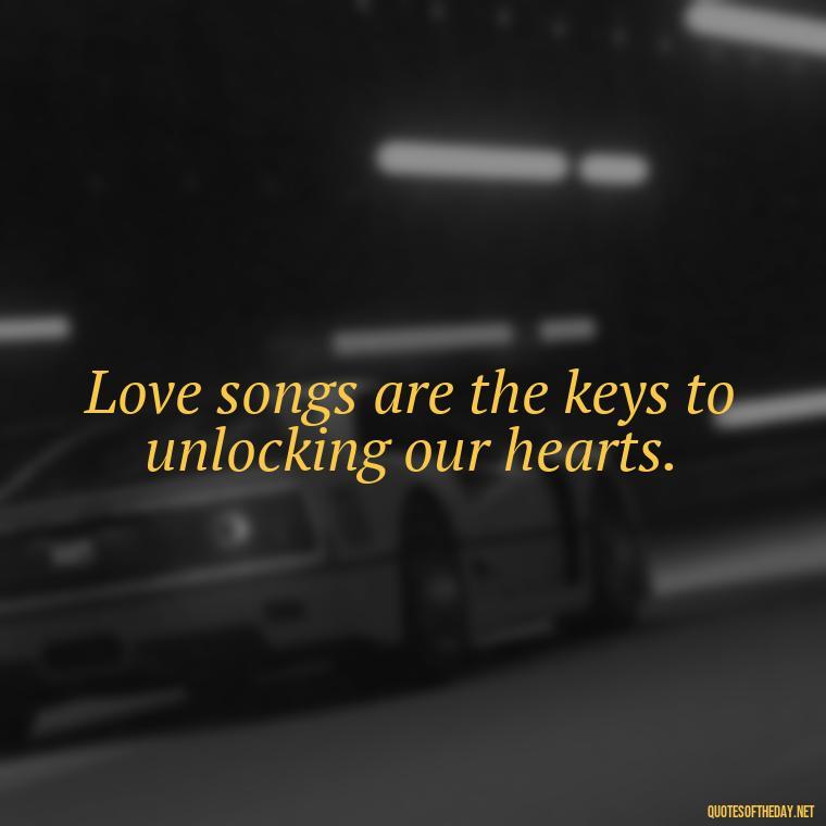 Love songs are the keys to unlocking our hearts. - Love Song Quote