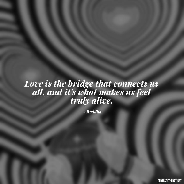 Love is the bridge that connects us all, and it's what makes us feel truly alive. - Buddha Love Quote