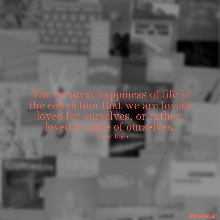 The greatest happiness of life is the conviction that we are loved; loved for ourselves, or rather, loved in spite of ourselves. - Love Quotes Moulin Rouge