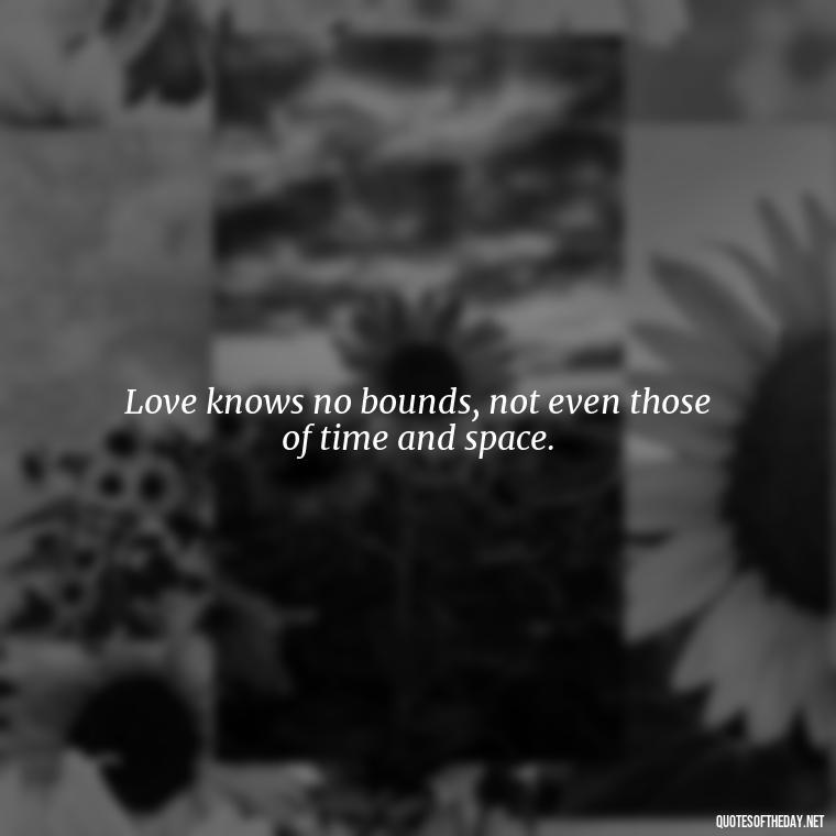 Love knows no bounds, not even those of time and space. - Love Quote From Bible