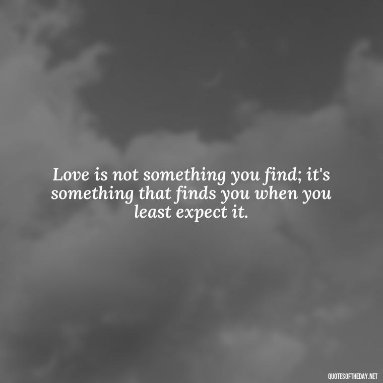 Love is not something you find; it's something that finds you when you least expect it. - Love Fall Quotes