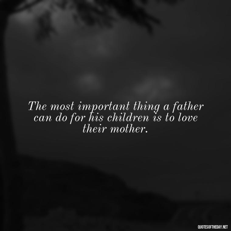 The most important thing a father can do for his children is to love their mother. - Quotes About Love To Daughter