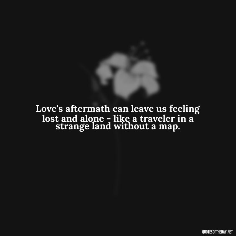 Love's aftermath can leave us feeling lost and alone - like a traveler in a strange land without a map. - Broken Heart Sad Love Quotes