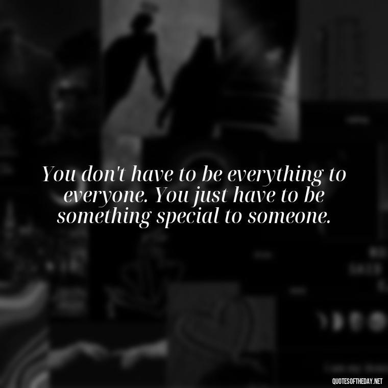 You don't have to be everything to everyone. You just have to be something special to someone. - Short Independent Quotes