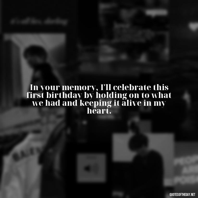 In your memory, I'll celebrate this first birthday by holding on to what we had and keeping it alive in my heart. - First Birthday After Death Of Loved One Quotes