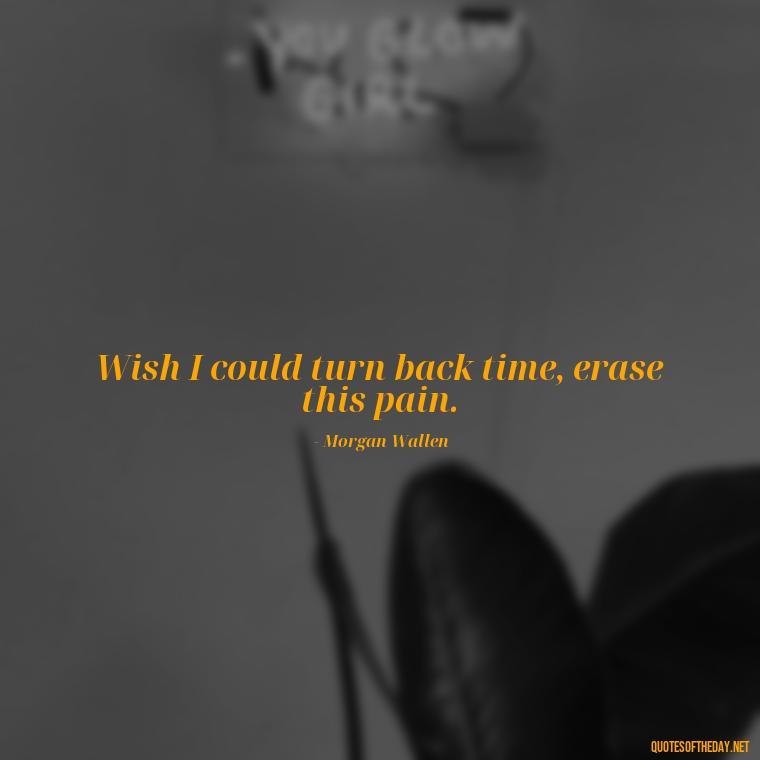 Wish I could turn back time, erase this pain. - Lyrics Morgan Wallen Quotes Short