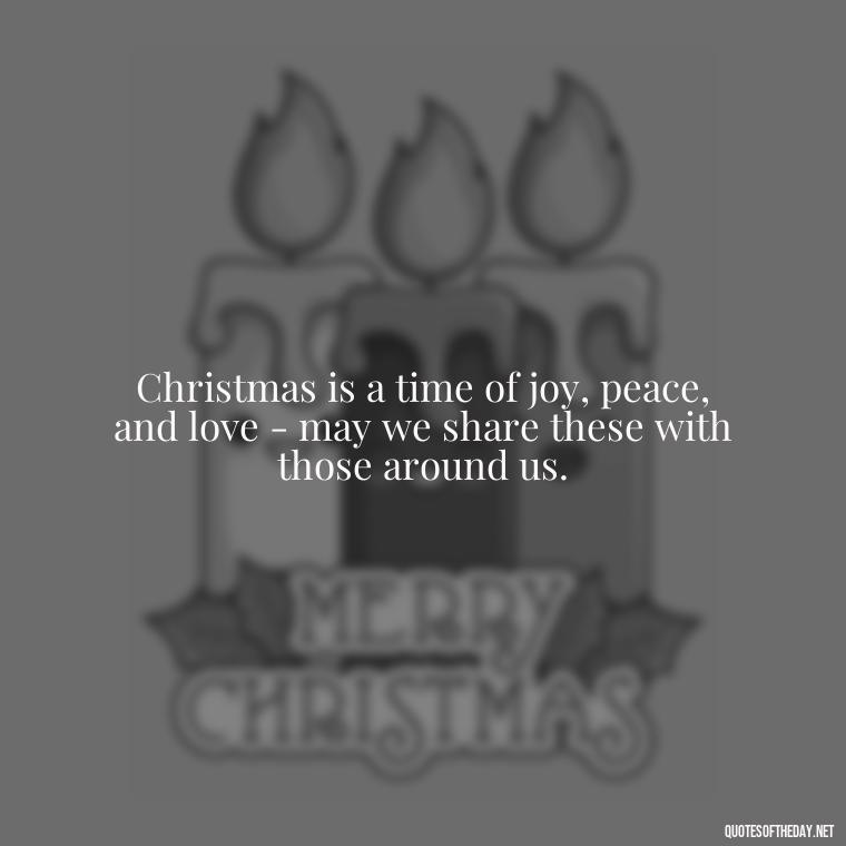 Christmas is a time of joy, peace, and love - may we share these with those around us. - Short Christmas Christian Quotes