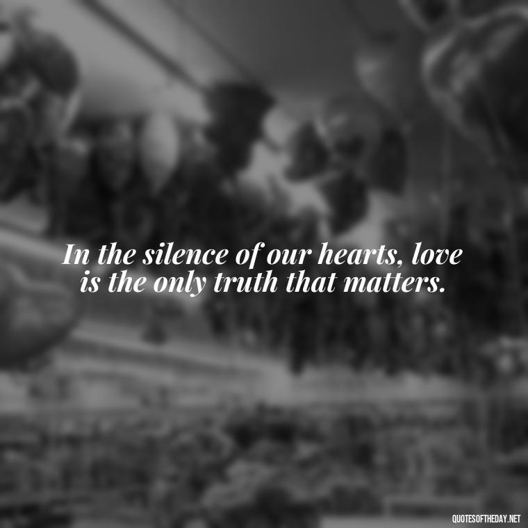 In the silence of our hearts, love is the only truth that matters. - Deep Emotional Quotes About Love