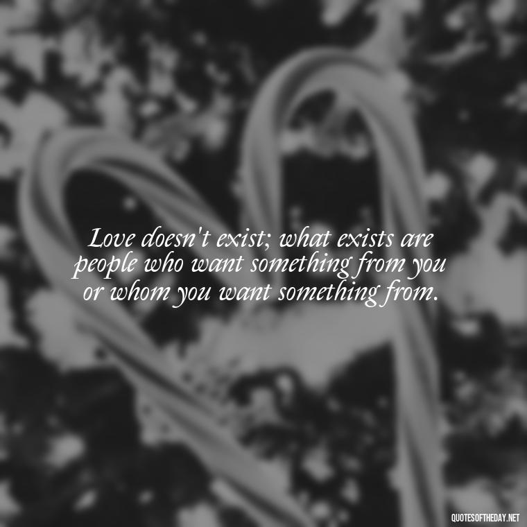 Love doesn't exist; what exists are people who want something from you or whom you want something from. - Love Don'T Exist Quotes