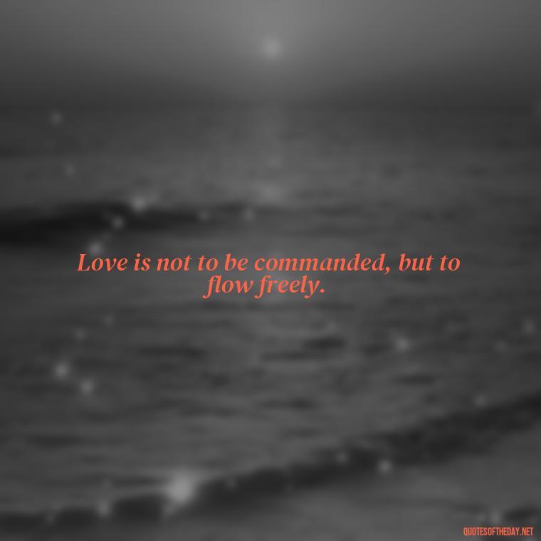 Love is not to be commanded, but to flow freely. - Love Him Unconditionally Quotes