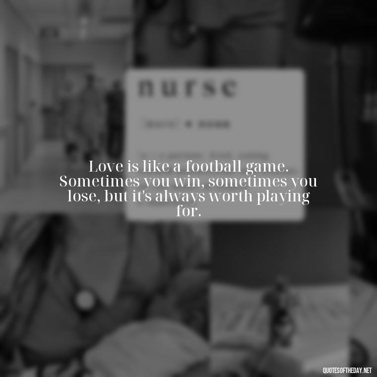 Love is like a football game. Sometimes you win, sometimes you lose, but it's always worth playing for. - Love And Football Quotes