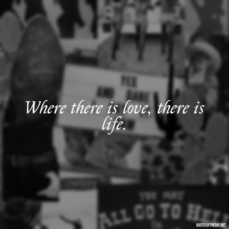 Where there is love, there is life. - Love Feeling Quotes