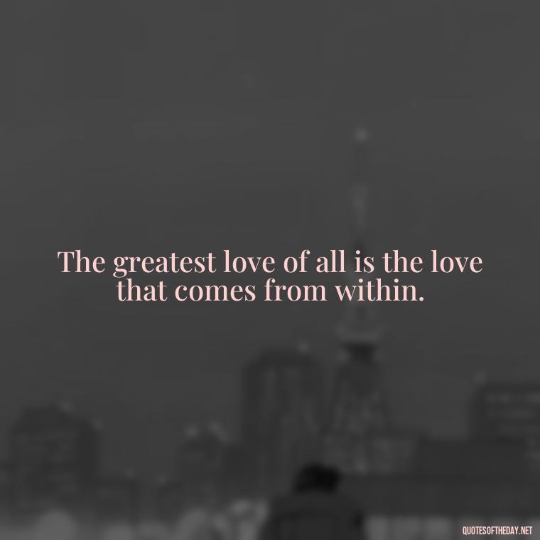 The greatest love of all is the love that comes from within. - Quotes About Love And Hurt