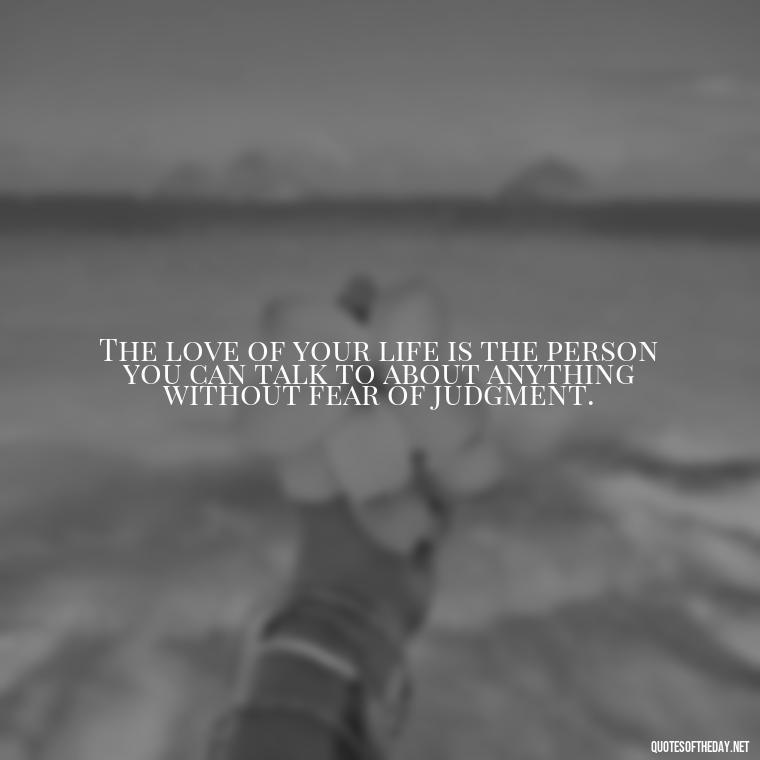 The love of your life is the person you can talk to about anything without fear of judgment. - Quotes For Never Ending Love