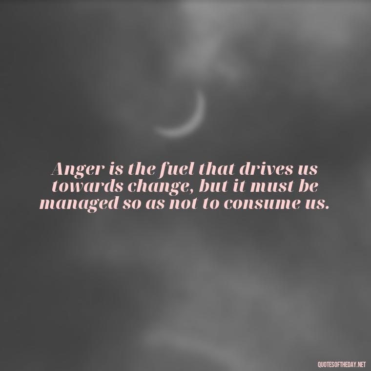 Anger is the fuel that drives us towards change, but it must be managed so as not to consume us. - Short Anger Quotes