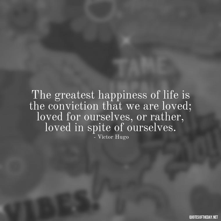 The greatest happiness of life is the conviction that we are loved; loved for ourselves, or rather, loved in spite of ourselves. - Marcus Aurelius Love Quotes