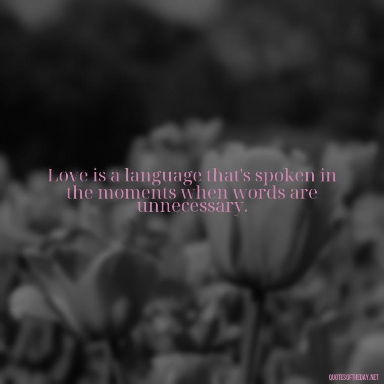 Love is a language that's spoken in the moments when words are unnecessary. - Deep Meaning Of Love Quotes