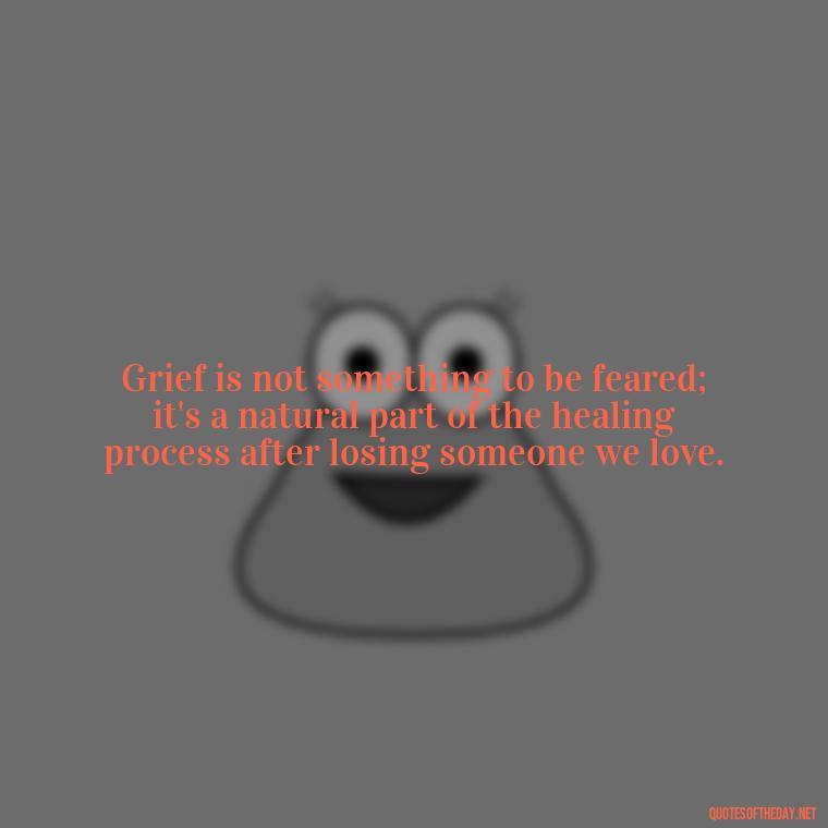 Grief is not something to be feared; it's a natural part of the healing process after losing someone we love. - Grief Is Love Quotes