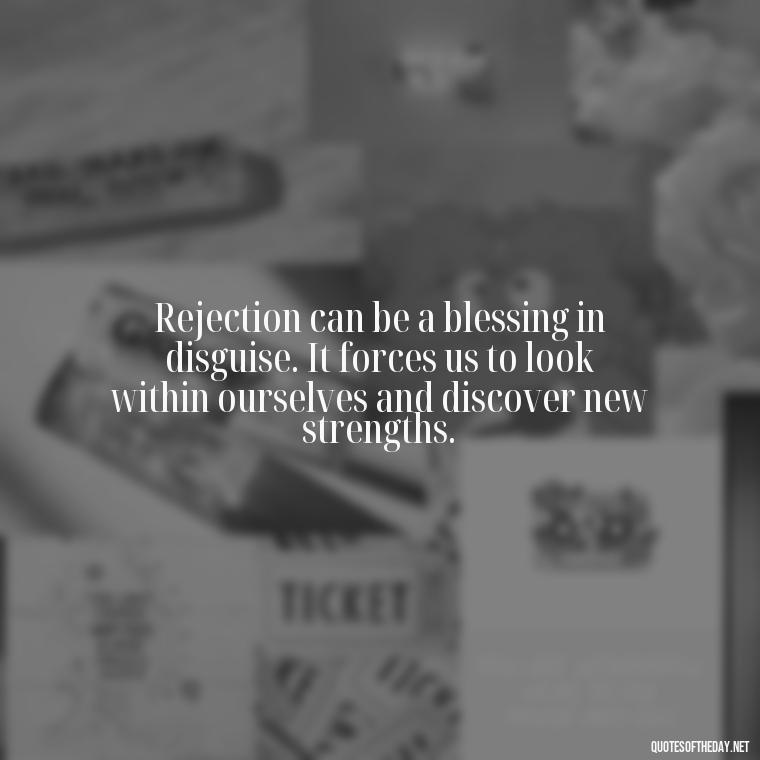 Rejection can be a blessing in disguise. It forces us to look within ourselves and discover new strengths. - Love And Rejection Quotes