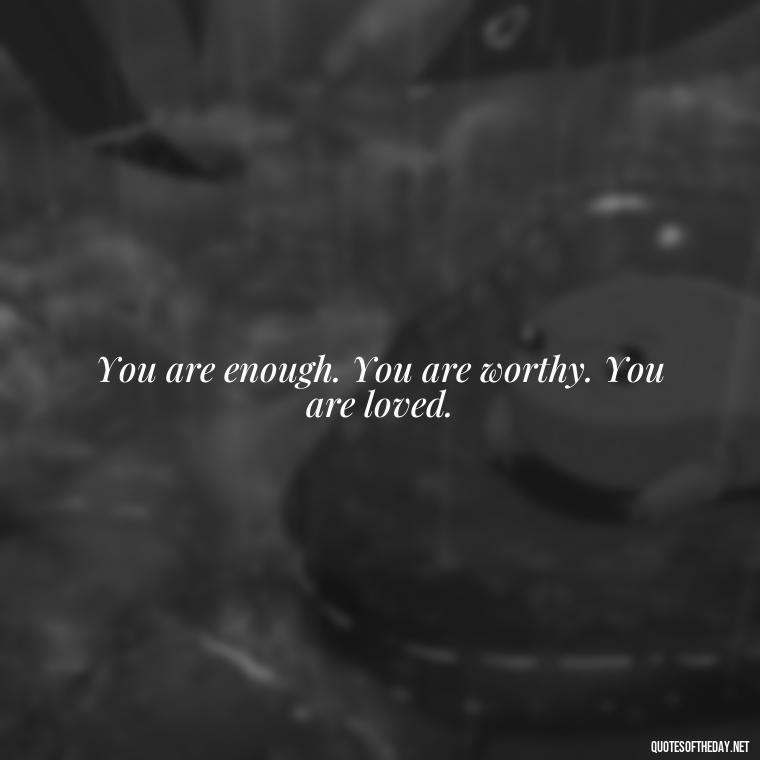 You are enough. You are worthy. You are loved. - Inspiring Quotes About Self Love