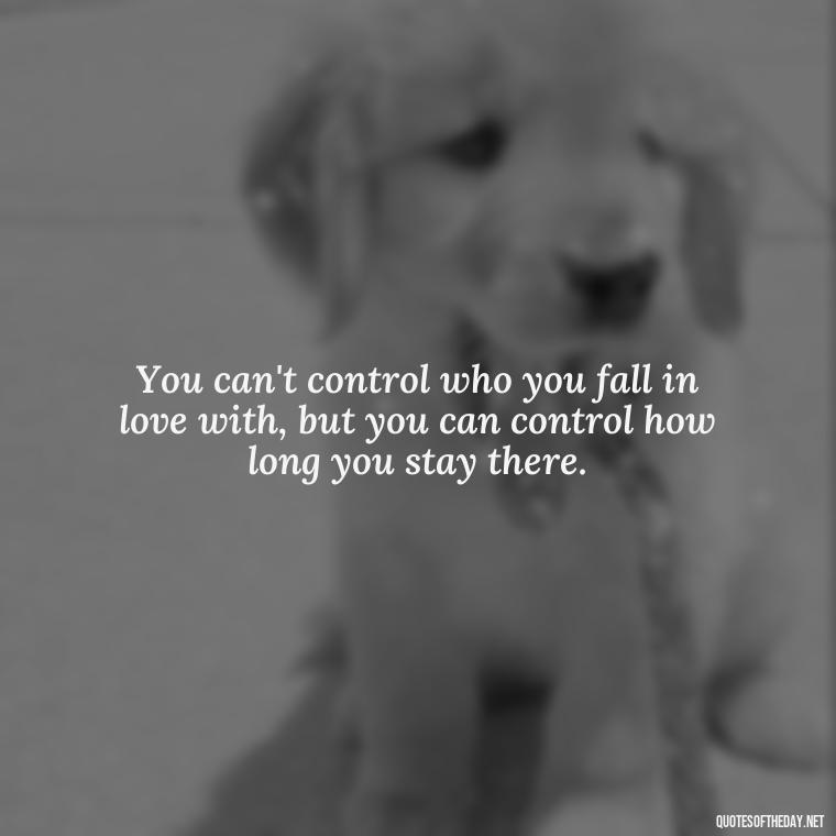 You can't control who you fall in love with, but you can control how long you stay there. - Fell Out Of Love Quotes