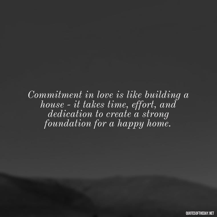 Commitment in love is like building a house - it takes time, effort, and dedication to create a strong foundation for a happy home. - Love Is Commitment Quotes