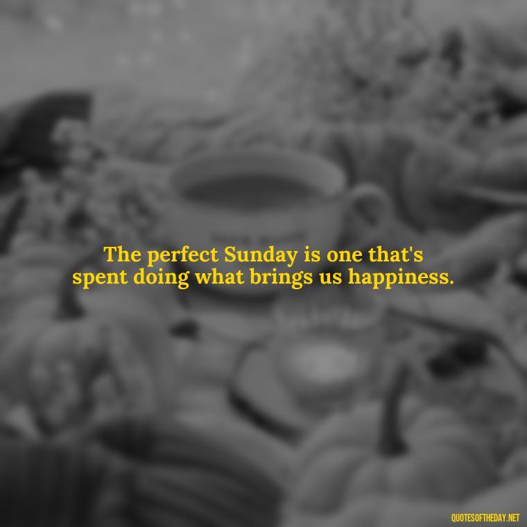 The perfect Sunday is one that's spent doing what brings us happiness. - Short Sunday Quotes