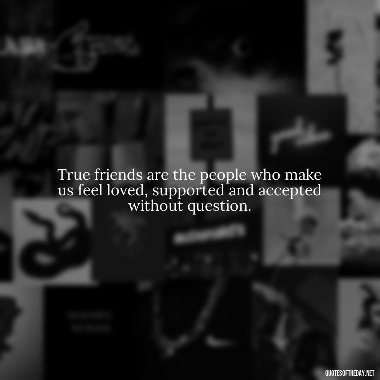 True friends are the people who make us feel loved, supported and accepted without question. - Quotes About Family Love And Friendship