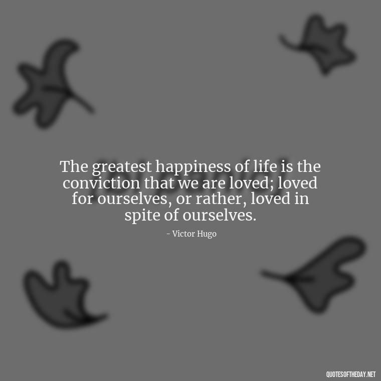 The greatest happiness of life is the conviction that we are loved; loved for ourselves, or rather, loved in spite of ourselves. - Pride Quotes Love