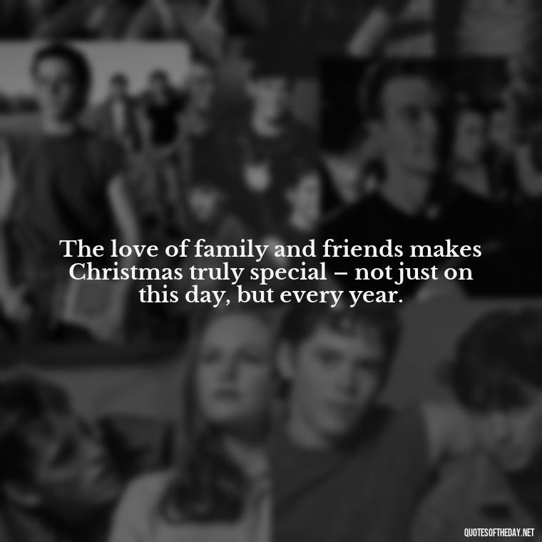 The love of family and friends makes Christmas truly special – not just on this day, but every year. - Short Christmas Quotes For Family