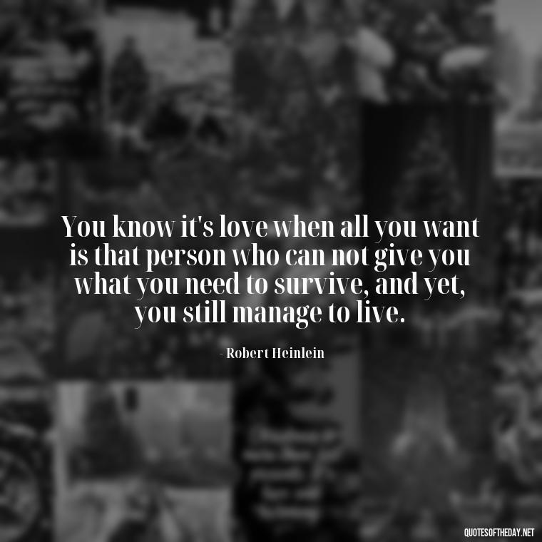 You know it's love when all you want is that person who can not give you what you need to survive, and yet, you still manage to live. - Deutsch Love Quotes