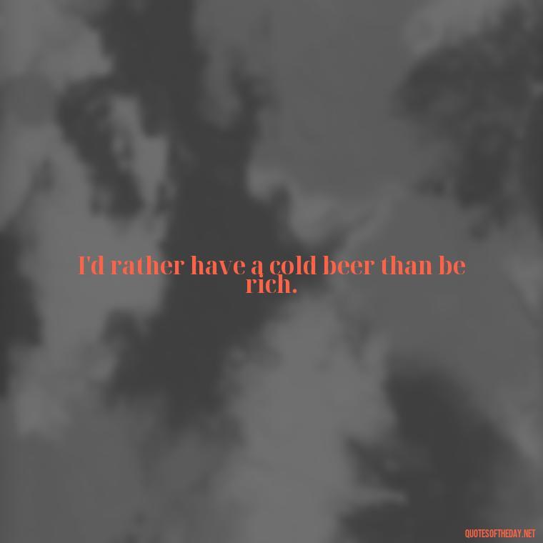 I'd rather have a cold beer than be rich. - Short Quotes About Beer