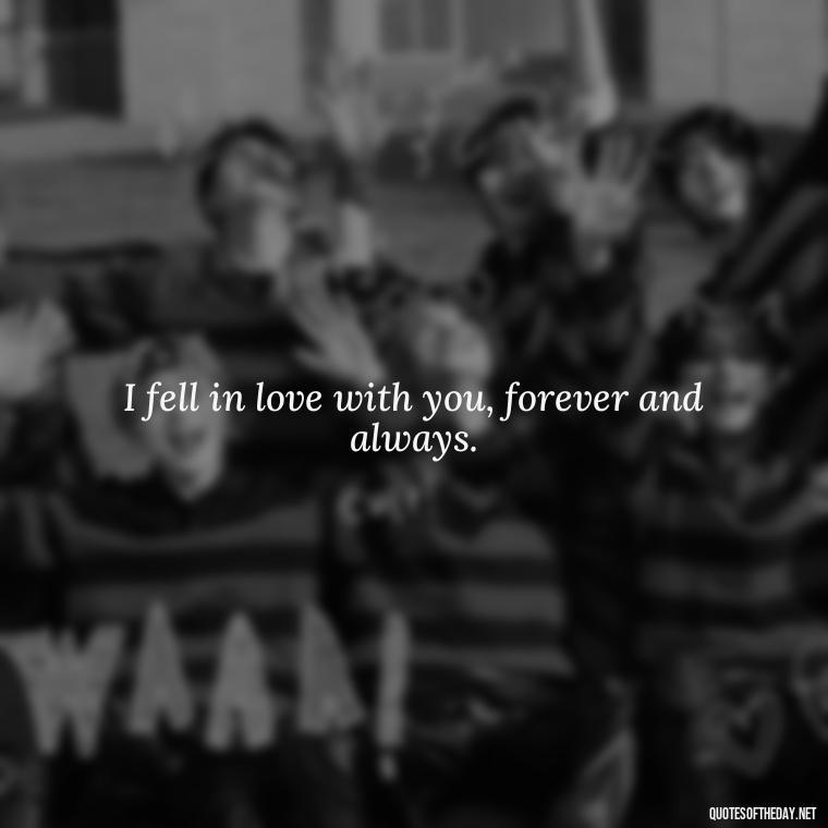 I fell in love with you, forever and always. - Quotes About Love Crush