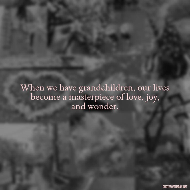 When we have grandchildren, our lives become a masterpiece of love, joy, and wonder. - Quotes For Grandchildren Love