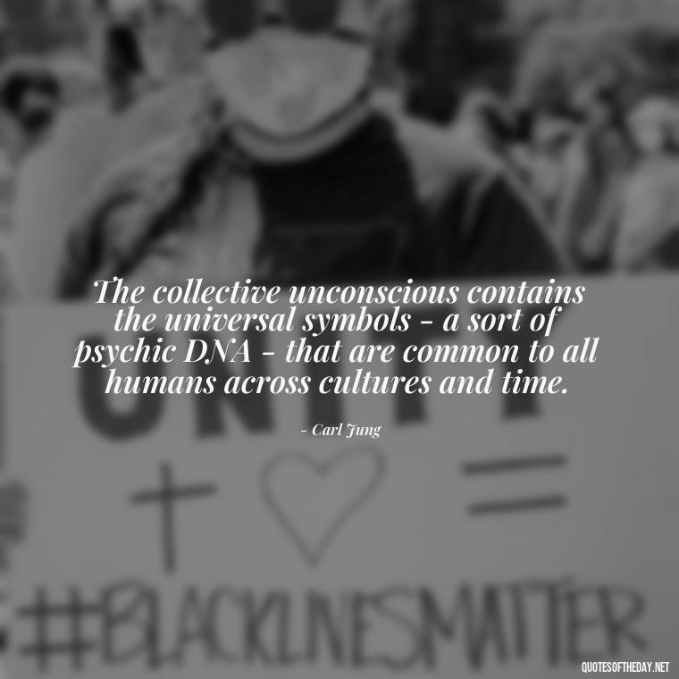 The collective unconscious contains the universal symbols - a sort of psychic DNA - that are common to all humans across cultures and time. - Carl Jung On Love Quotes