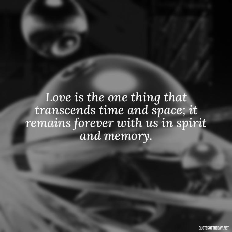 Love is the one thing that transcends time and space; it remains forever with us in spirit and memory. - Quotes About Loved Ones Who Passed