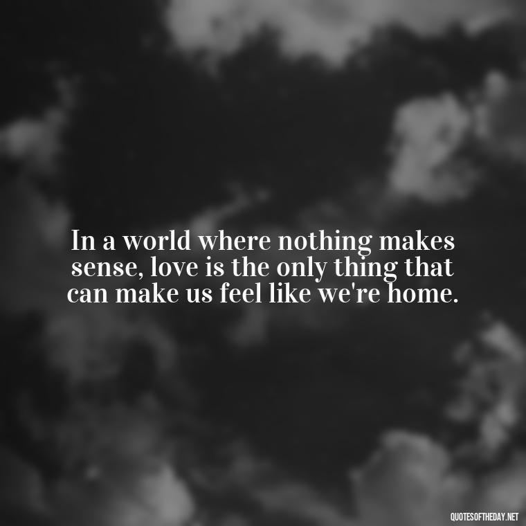 In a world where nothing makes sense, love is the only thing that can make us feel like we're home. - Love Quotes Moulin Rouge